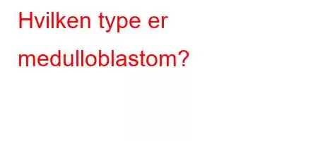 Hvilken type er medulloblastom?