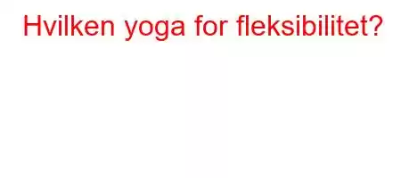 Hvilken yoga for fleksibilitet?