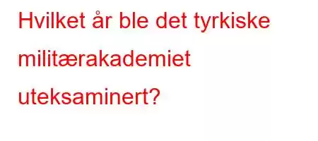 Hvilket år ble det tyrkiske militærakademiet uteksaminert