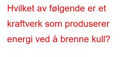 Hvilket av følgende er et kraftverk som produserer energi ved å brenne kull