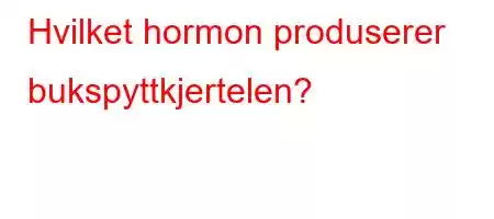 Hvilket hormon produserer bukspyttkjertelen?