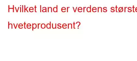 Hvilket land er verdens største hveteprodusent