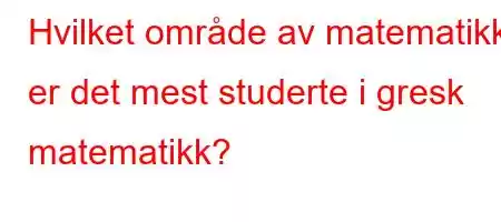 Hvilket område av matematikk er det mest studerte i gresk matematikk?