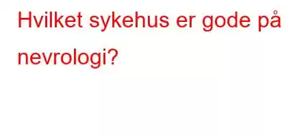 Hvilket sykehus er gode på nevrologi?