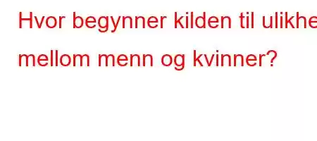 Hvor begynner kilden til ulikhet mellom menn og kvinner?