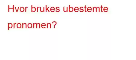 Hvor brukes ubestemte pronomen?