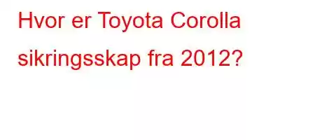 Hvor er Toyota Corolla sikringsskap fra 2012