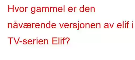 Hvor gammel er den nåværende versjonen av elif i TV-serien Elif