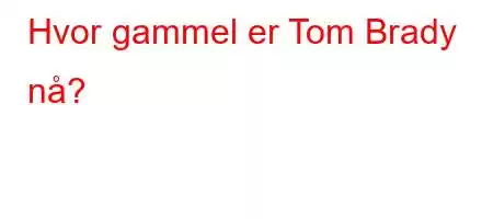 Hvor gammel er Tom Brady nå?