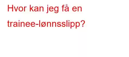 Hvor kan jeg få en trainee-lønnsslipp?