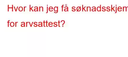 Hvor kan jeg få søknadsskjema for arvsattest?