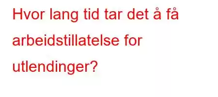 Hvor lang tid tar det å få arbeidstillatelse for utlendinger