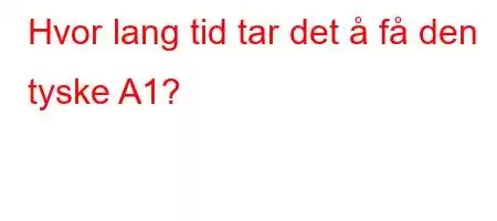 Hvor lang tid tar det å få den tyske A1