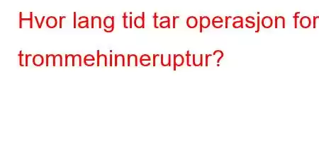 Hvor lang tid tar operasjon for trommehinneruptur?