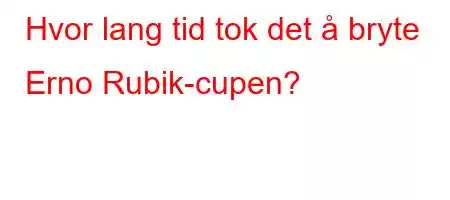 Hvor lang tid tok det å bryte Erno Rubik-cupen