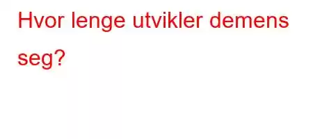 Hvor lenge utvikler demens seg?