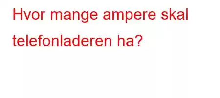 Hvor mange ampere skal telefonladeren ha?