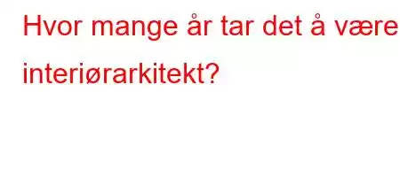 Hvor mange år tar det å være interiørarkitekt?