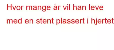 Hvor mange år vil han leve med en stent plassert i hjertet