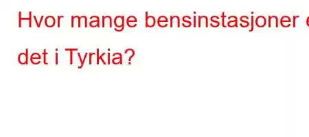 Hvor mange bensinstasjoner er det i Tyrkia?