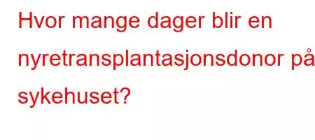 Hvor mange dager blir en nyretransplantasjonsdonor på sykehuset?