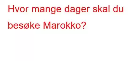 Hvor mange dager skal du besøke Marokko?