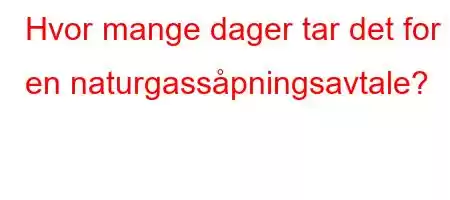 Hvor mange dager tar det for en naturgassåpningsavtale?