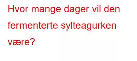 Hvor mange dager vil den fermenterte sylteagurken være?