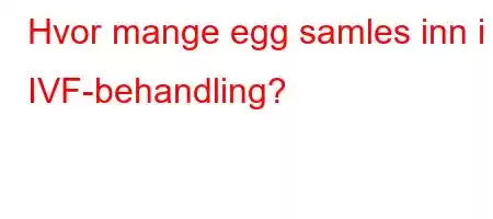 Hvor mange egg samles inn i IVF-behandling?