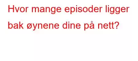 Hvor mange episoder ligger bak øynene dine på nett?