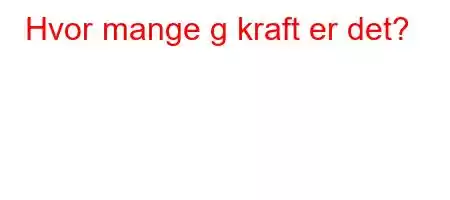 Hvor mange g kraft er det?