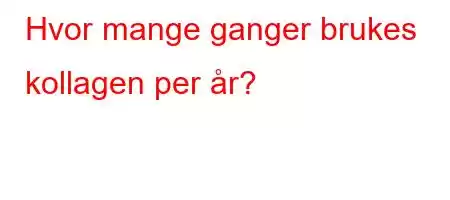 Hvor mange ganger brukes kollagen per år