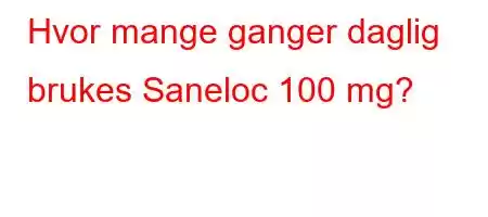 Hvor mange ganger daglig brukes Saneloc 100 mg?