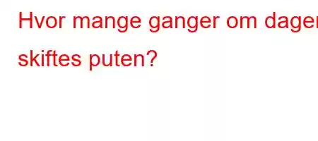 Hvor mange ganger om dagen skiftes puten?