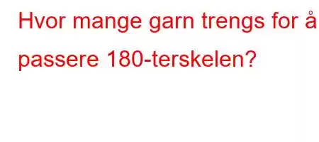 Hvor mange garn trengs for å passere 180-terskelen?