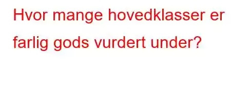 Hvor mange hovedklasser er farlig gods vurdert under?