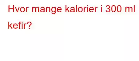 Hvor mange kalorier i 300 ml kefir?