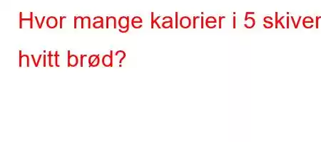 Hvor mange kalorier i 5 skiver hvitt brød?