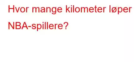 Hvor mange kilometer løper NBA-spillere?