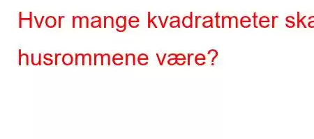 Hvor mange kvadratmeter skal husrommene være?