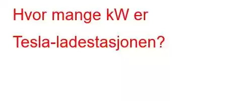 Hvor mange kW er Tesla-ladestasjonen?