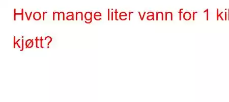 Hvor mange liter vann for 1 kilo kjøtt?