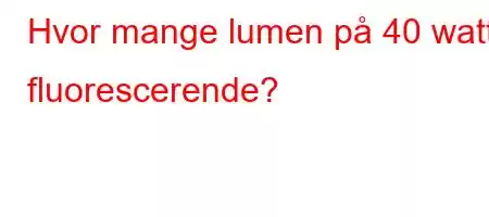 Hvor mange lumen på 40 watt fluorescerende?