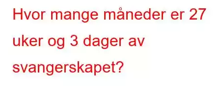 Hvor mange måneder er 27 uker og 3 dager av svangerskapet?