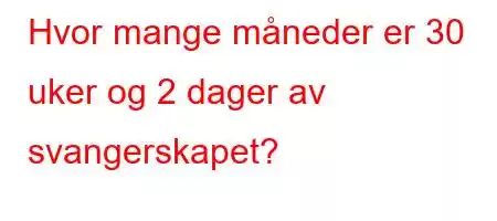 Hvor mange måneder er 30 uker og 2 dager av svangerskapet?