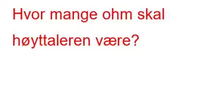 Hvor mange ohm skal høyttaleren være