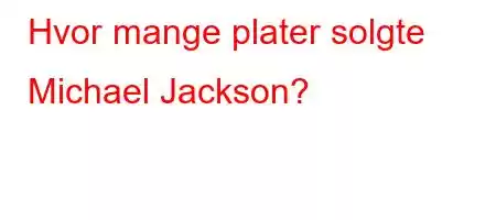 Hvor mange plater solgte Michael Jackson?