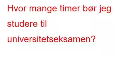 Hvor mange timer bør jeg studere til universitetseksamen?