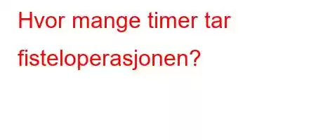 Hvor mange timer tar fisteloperasjonen