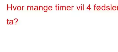 Hvor mange timer vil 4 fødsler ta?